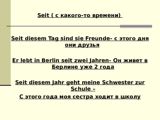 Seit ( с какого-то времени)   Seit diesem Tag sind sie Freunde - с этого дня они друзья  Er lebt in Berlin seit zwei Jahren - Он живет в Берлине уже 2 года  Seit diesem Jahr geht meine Schwester zur Schule – С этого года моя сестра ходит в школу  