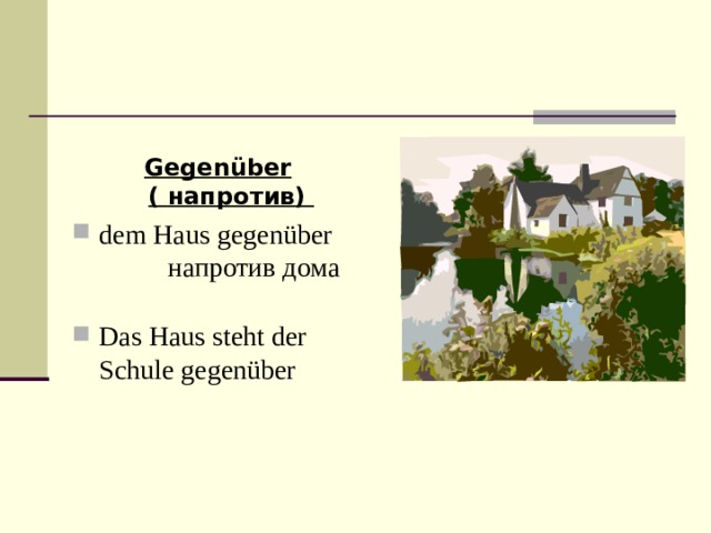 Gegenüber ( напротив) dem Haus gegenüber напротив дома  Das Haus steht der Schule gegenüber 