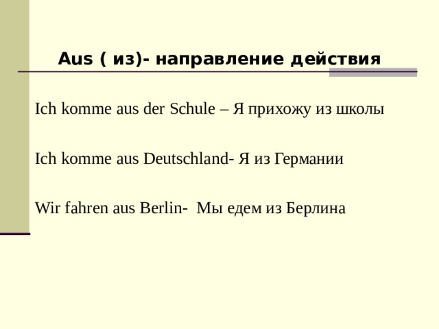  Aus ( из)- направление действия   Ich komme aus der Schule – Я прихожу из школы  Ich komme aus Deutschland- Я из Германии  Wir fahren aus Berlin- Мы едем из Берлина   