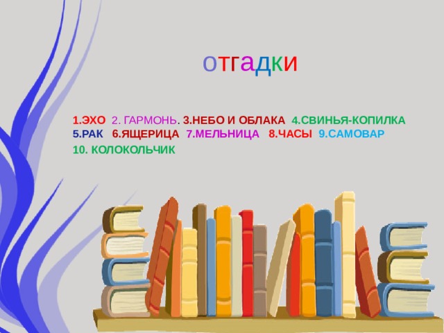 о т г а д к и 1.ЭХО  2. ГАРМОНЬ . 3.НЕБО И ОБЛАКА 4.СВИНЬЯ-КОПИЛКА 5.РАК 6.ЯЩЕРИЦА 7.МЕЛЬНИЦА 8.ЧАСЫ 9.САМОВАР 10. КОЛОКОЛЬЧИК  