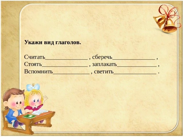 Укажи вид глаголов. Считать______________ , сберечь______________ , Стоять_______________ , заплакать_____________ , Вспомнить____________ , светить______________ . 