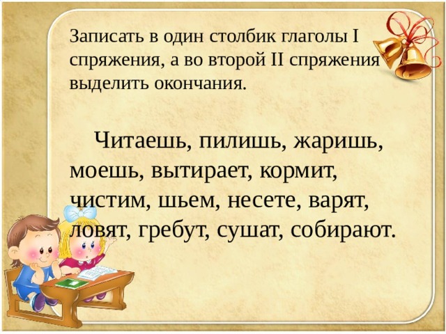Записать в один столбик глаголы I спряжения, а во второй II спряжения выделить окончания.  Читаешь, пилишь, жаришь, моешь, вытирает, кормит, чистим, шьем, несете, варят, ловят, гребут, сушат, собирают. 
