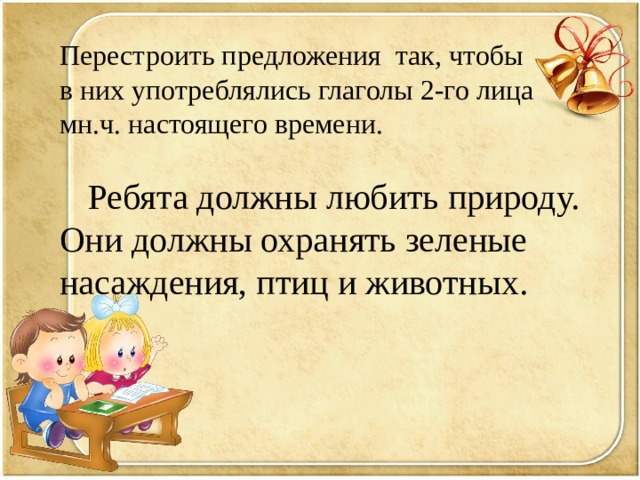 Перестроить предложения так, чтобы в них употреблялись глаголы 2-го лица мн.ч. настоящего времени.  Ребята должны любить природу. Они должны охранять зеленые насаждения, птиц и животных. 