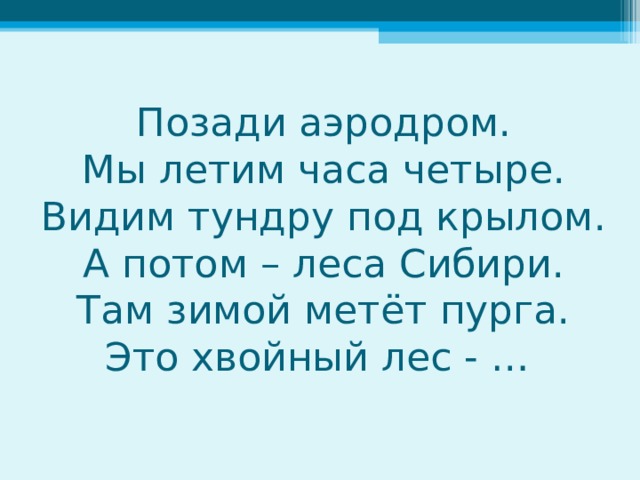 Позади аэродром. Мы летим часа четыре. Видим тундру под крылом. А потом – леса Сибири. Там зимой метёт пурга. Это хвойный лес - … 