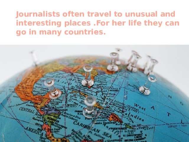 Journalists often travel to unusual and interesting places .For her life they can go in many countries. 