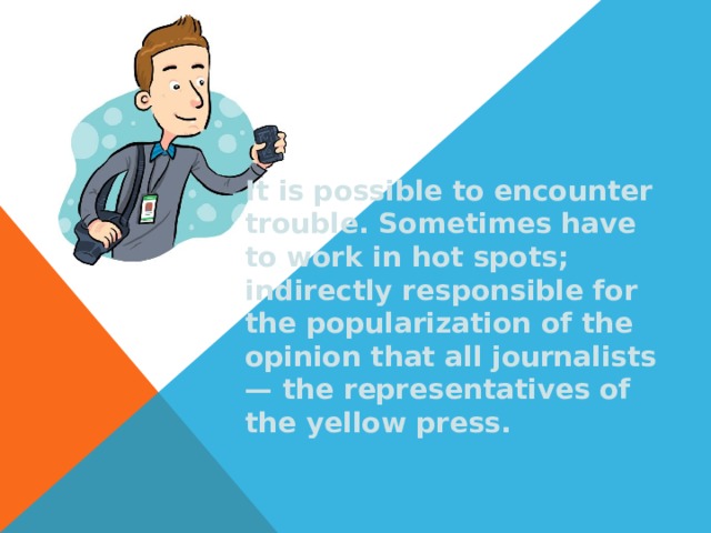 It is possible to encounter trouble. Sometimes have to work in hot spots; indirectly responsible for the popularization of the opinion that all journalists — the representatives of the yellow press. 