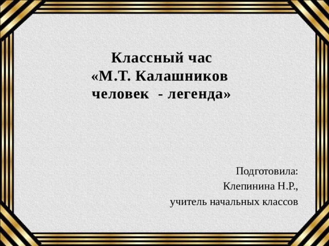 Классный час  «М.Т. Калашников  человек - легенда»   Подготовила: Клепинина Н.Р., учитель начальных классов 