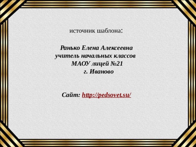 источник шаблона : Ранько Елена Алексеевна учитель начальных классов МАОУ лицей №21  г. Иваново   Сайт: http://pedsovet.su/  