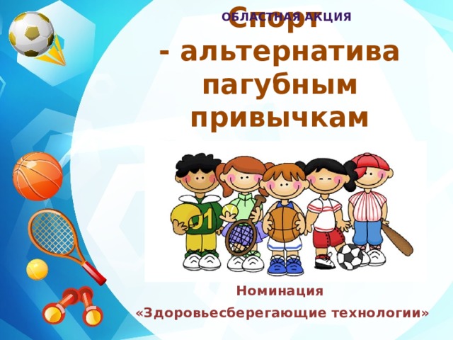 Областная акция Спорт  - альтернатива пагубным привычкам Номинация «Здоровьесберегающие технологии»  