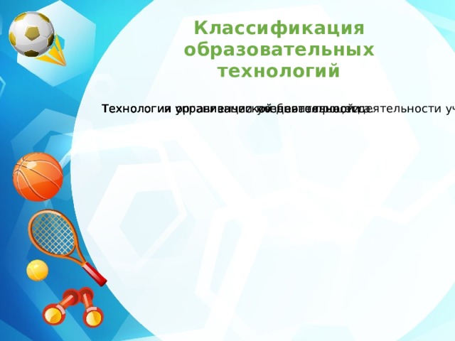 Классификация образовательных технологий Технология управленческой деятельности Технологии организации учебного процесса. Технологии организации познавательной деятельности учащихся Технология управленческой деятельности Технологии организации учебного процесса. Технологии организации познавательной деятельности учащихся 