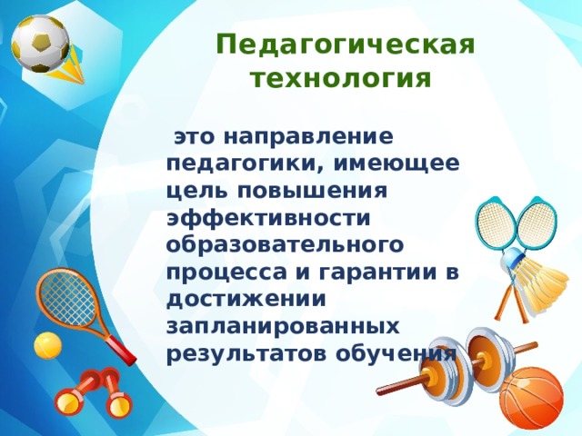 Педагогическая технология  это направление педагогики, имеющее цель повышения эффективности образовательного процесса и гарантии в достижении запланированных результатов обучения   