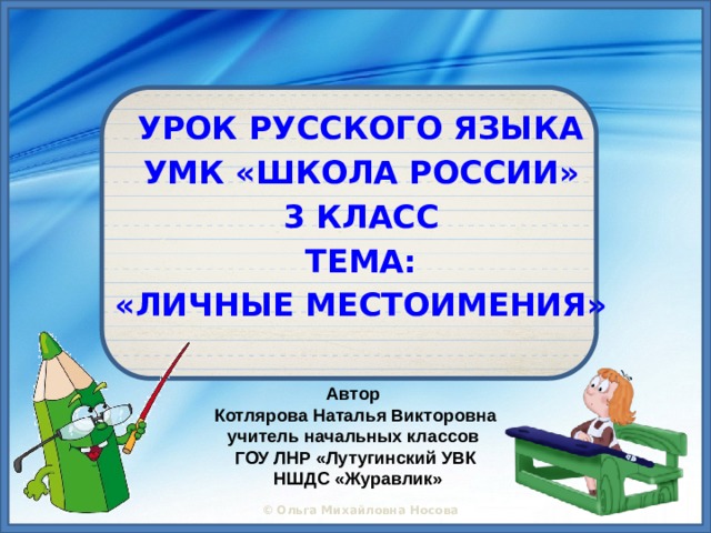  УРОК РУССКОГО ЯЗЫКА  УМК «ШКОЛА РОССИИ»  3 КЛАСС  ТЕМА:  «ЛИЧНЫЕ МЕСТОИМЕНИЯ» Автор Котлярова Наталья Викторовна учитель начальных классов ГОУ ЛНР «Лутугинский УВК  НШДС «Журавлик»  