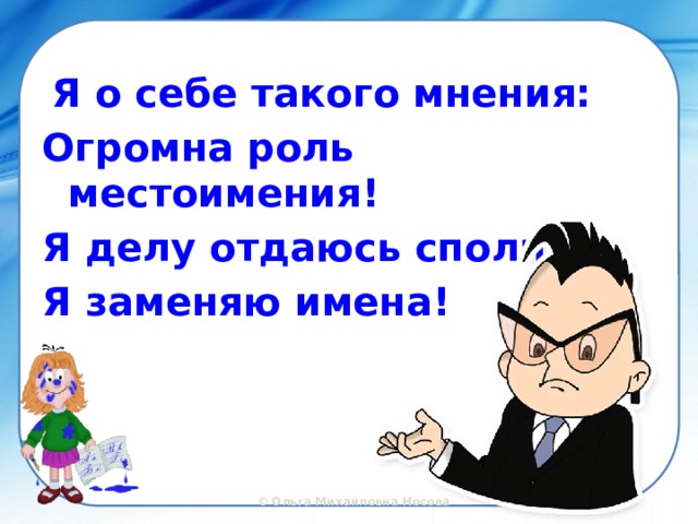  Я о себе такого мнения: Огромна роль местоимения! Я делу отдаюсь сполна: Я заменяю имена!  