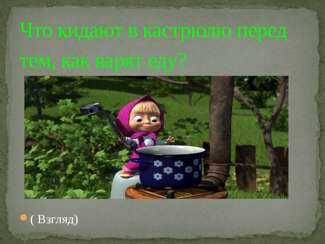 Что кидают в кастрюлю перед тем, как варят еду?    ( Взгляд) 