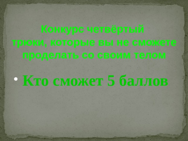 Конкурс четвёртый  трюки, которые вы не сможете проделать со своим телом Кто сможет 5 баллов 