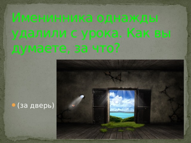 Именинника однажды удалили с урока. Как вы думаете, за что?    (за дверь) 