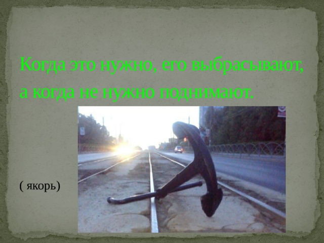 Когда это нужно, его выбрасывают, а когда не нужно поднимают.    ( якорь) 