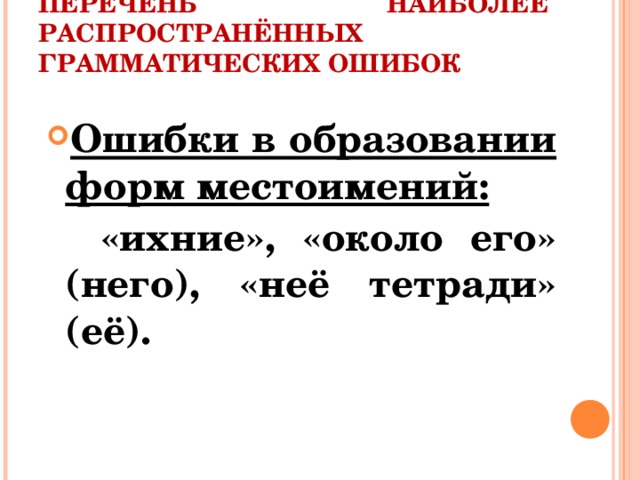 ПЕРЕЧЕНЬ НАИБОЛЕЕ РАСПРОСТРАНЁННЫХ ГРАММАТИЧЕСКИХ ОШИБОК Ошибки в образовании форм местоимений:  «ихние», «около его» (него), «неё тетради» (её).