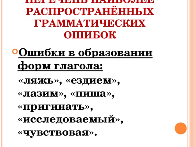 ПЕРЕЧЕНЬ НАИБОЛЕЕ РАСПРОСТРАНЁННЫХ ГРАММАТИЧЕСКИХ ОШИБОК Ошибки в образовании форм глагола:  «ляжь», «ездием», «лазим», «пиша», «пригинать», «исследоваемый», «чувствовая».