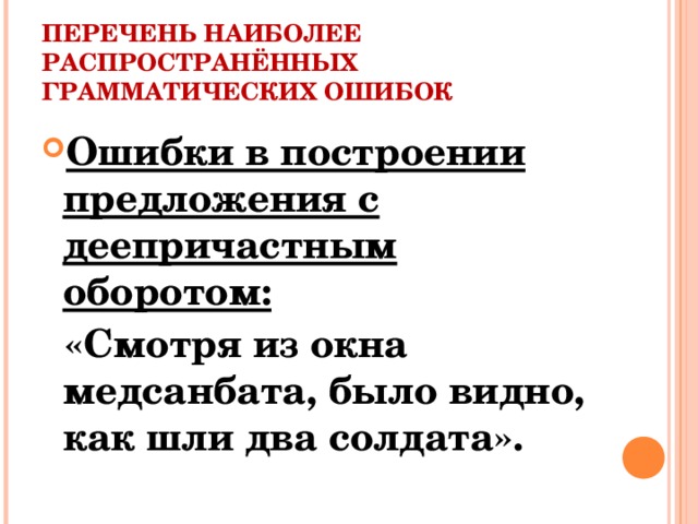ПЕРЕЧЕНЬ НАИБОЛЕЕ РАСПРОСТРАНЁННЫХ ГРАММАТИЧЕСКИХ ОШИБОК Ошибки в построении предложения с деепричастным оборотом:  «Смотря из окна медсанбата, было видно, как шли два солдата».