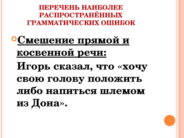 ПЕРЕЧЕНЬ НАИБОЛЕЕ РАСПРОСТРАНЁННЫХ ГРАММАТИЧЕСКИХ ОШИБОК Смешение прямой и косвенной речи:  Игорь сказал, что «хочу свою голову положить либо напиться шлемом из Дона».