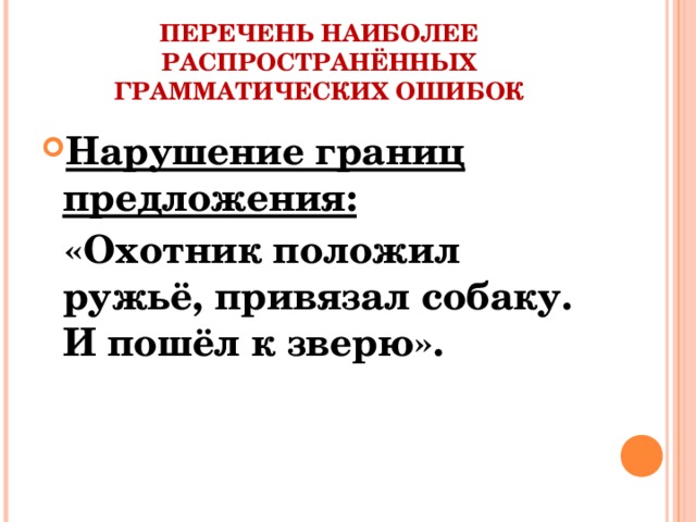 ПЕРЕЧЕНЬ НАИБОЛЕЕ РАСПРОСТРАНЁННЫХ ГРАММАТИЧЕСКИХ ОШИБОК Нарушение границ предложения:  «Охотник положил ружьё, привязал собаку. И пошёл к зверю».