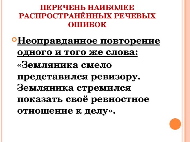 ПЕРЕЧЕНЬ НАИБОЛЕЕ РАСПРОСТРАНЁННЫХ РЕЧЕВЫХ ОШИБОК Неоправданное повторение одного и того же слова:  «Земляника смело представился ревизору. Земляника стремился показать своё ревностное отношение к делу».