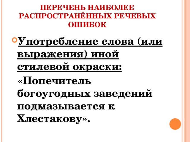 ПЕРЕЧЕНЬ НАИБОЛЕЕ РАСПРОСТРАНЁННЫХ РЕЧЕВЫХ ОШИБОК Употребление слова (или выражения) иной стилевой окраски:  «Попечитель богоугодных заведений подмазывается к Хлестакову».