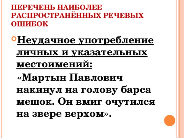 ПЕРЕЧЕНЬ НАИБОЛЕЕ РАСПРОСТРАНЁННЫХ РЕЧЕВЫХ ОШИБОК Неудачное употребление личных и указательных местоимений:  «Мартын Павлович накинул на голову барса мешок. Он вмиг очутился на звере верхом».