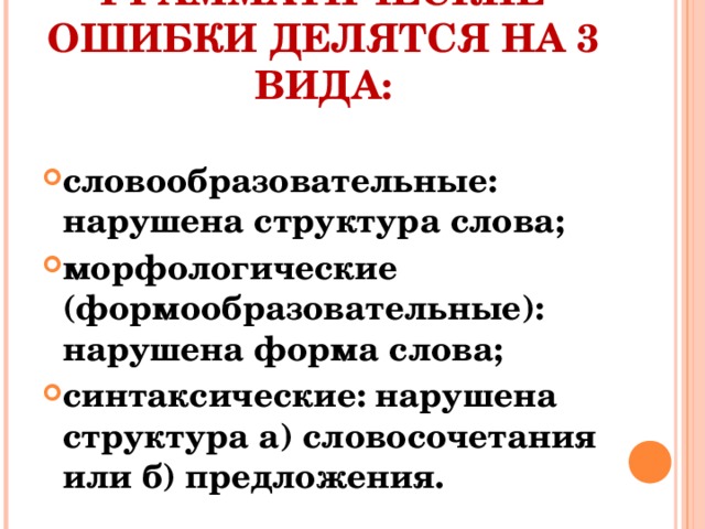 ГРАММАТИЧЕСКИЕ ОШИБКИ ДЕЛЯТСЯ НА 3 ВИДА: словообразовательные: нарушена структура слова; морфологические (формообразовательные): нарушена форма слова; синтаксические: нарушена структура а) словосочетания или б) предложения.