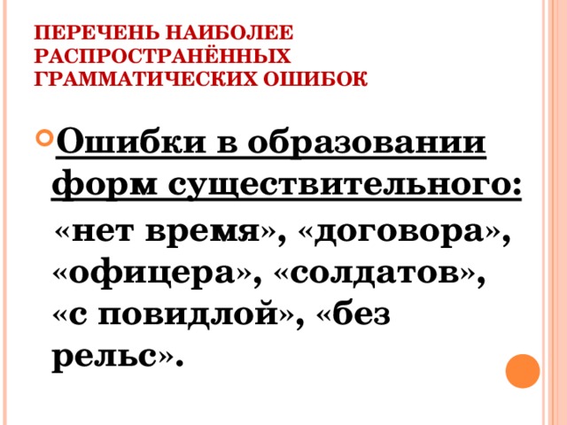 ПЕРЕЧЕНЬ НАИБОЛЕЕ РАСПРОСТРАНЁННЫХ ГРАММАТИЧЕСКИХ ОШИБОК Ошибки в образовании форм существительного:  «нет время», «договора», «офицера», «солдатов», «с повидлой», «без рельс».