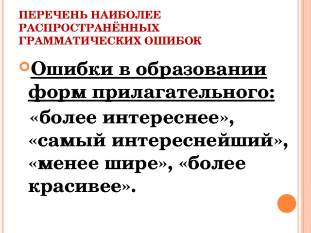 ПЕРЕЧЕНЬ НАИБОЛЕЕ РАСПРОСТРАНЁННЫХ ГРАММАТИЧЕСКИХ ОШИБОК Ошибки в образовании форм прилагательного:  «более интереснее», «самый интереснейший», «менее шире», «более красивее».