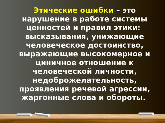 Этические ошибки – это нарушение в работе системы ценностей и правил этики:  высказывания, унижающие человеческое достоинство, выражающие высокомерное и циничное отношение к человеческой личности, недоброжелательность, проявления речевой агрессии, жаргонные слова и обороты.