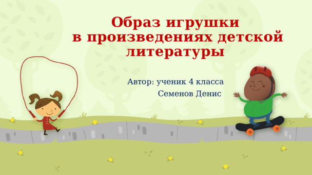 Образ игрушки  в произведениях детской литературы Автор: ученик 4 класса  Семенов Денис класса 1 
