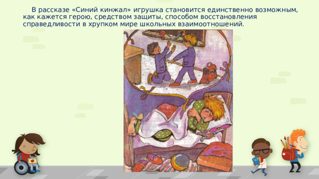  В рассказе «Синий кинжал» игрушка становится единственно возможным, как кажется герою, средством защиты, способом восстановления справедливости в хрупком мире школьных взаимоотношений. 