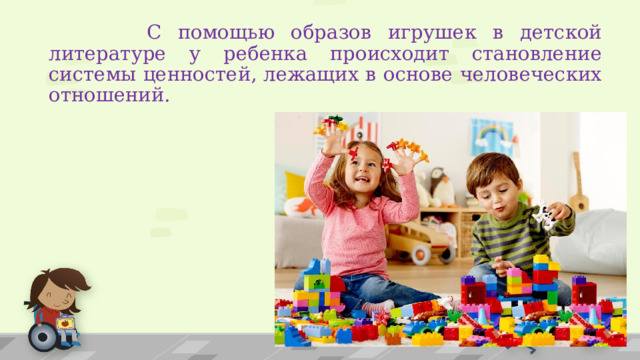  С помощью образов игрушек в детской литературе у ребенка происходит становление системы ценностей, лежащих в основе человеческих отношений. 