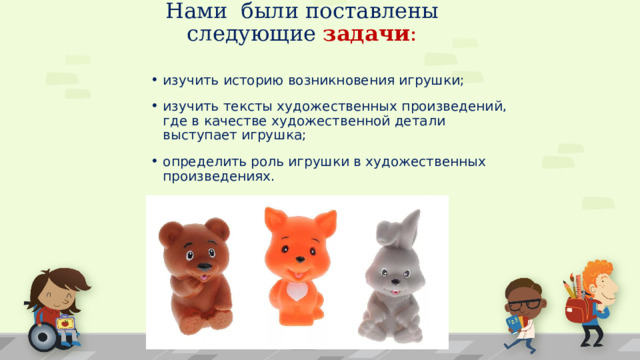 Нами были поставлены следующие  задачи : изучить историю возникновения игрушки; изучить тексты художественных произведений, где в качестве художественной детали выступает игрушка; определить роль игрушки в художественных произведениях.  1 