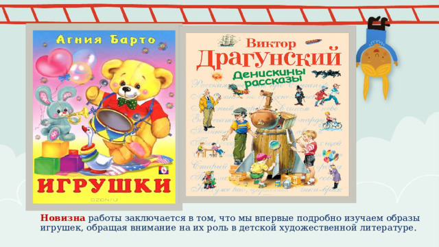 ПРИМЕЧАНИЕ. Чтобы изменить изображения на этом слайде, выберите рисунок и удалите его. Затем нажмите значок вставки рисунка в заполнителе, чтобы вставить собственное изображение. Новизна работы заключается в том, что мы впервые подробно изучаем образы игрушек, обращая внимание на их роль в детской художественной литературе. 1 