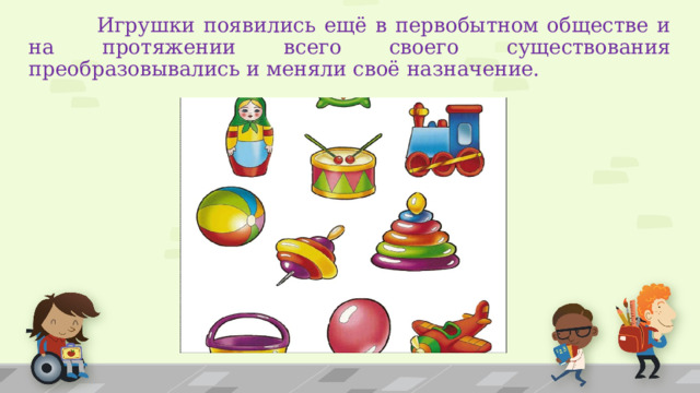  Игрушки появились ещё в первобытном обществе и на протяжении всего своего существования преобразовывались и меняли своё назначение. 1 
