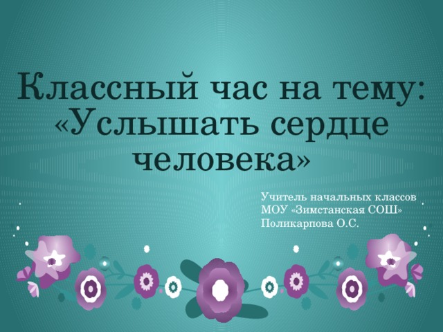 Классный час на тему:  «Услышать сердце человека» Учитель начальных классов МОУ «Зимстанская СОШ» Поликарпова О.С. 