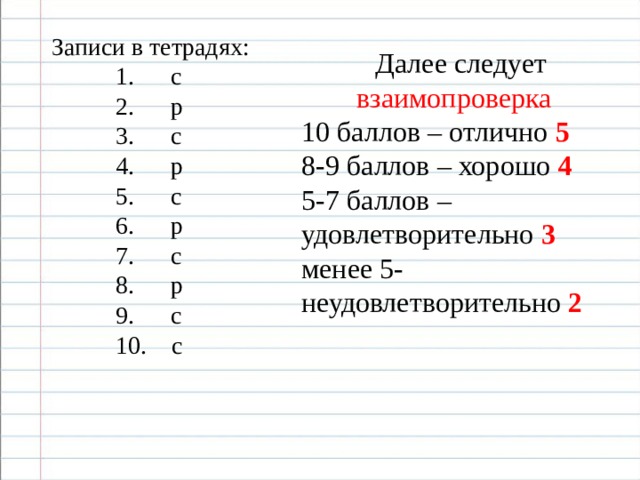 Записи в тетрадях:  с  р  с  р  с  р  с  р  с  с  с  р  с  р  с  р  с  р  с  с  с  р  с  р  с  р  с  р  с  с  Далее следует взаимопроверка 10 баллов – отлично 5 8-9 баллов – хорошо 4 5-7 баллов – удовлетворительно 3 менее 5- неудовлетворительно 2 