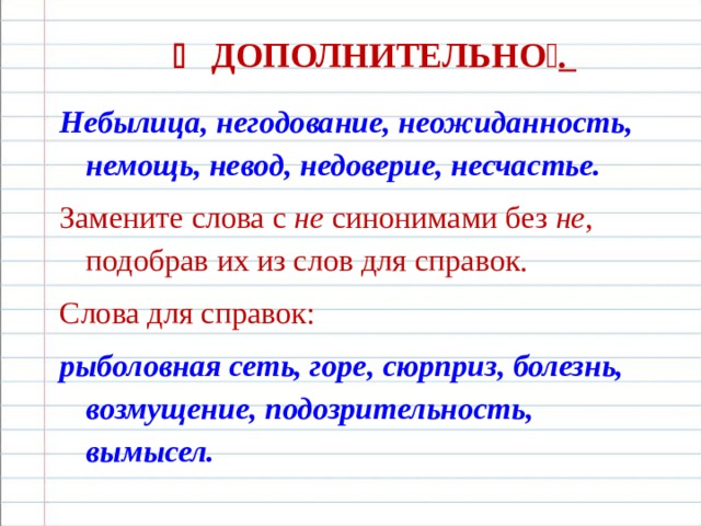    ДОПОЛНИТЕЛЬНО  . Небылица, негодование, неожиданность, немощь, невод, недоверие, несчастье. Замените слова с  не  синонимами без  не , подобрав их из слов для справок. Слова для справок: рыболовная сеть, горе, сюрприз, болезнь, возмущение, подозрительность, вымысел.  