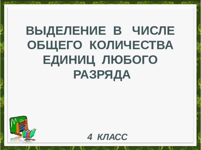 ВЫДЕЛЕНИе В чисЛЕ ОБЩЕГО КОЛИЧЕСТВА ЕДИНИЦ ЛЮБОГО РАЗРЯДА 4 класс 