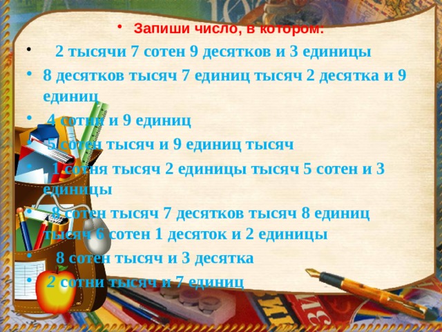 Запиши число, в котором:  2 тысячи 7 сотен 9 десятков и 3 единицы 8 десятков тысяч 7 единиц тысяч 2 десятка и 9 единиц  4 сотни и 9 единиц  5 сотен тысяч и 9 единиц тысяч  1 сотня тысяч 2 единицы тысяч 5 сотен и 3 единицы  8 сотен тысяч 7 десятков тысяч 8 единиц тысяч 6 сотен 1 де­сяток и 2 единицы  8 сотен тысяч и 3 десятка  2 сотни тысяч и 7 единиц 