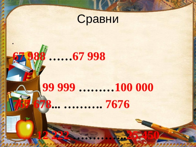 Сравни . 67 988 …… 67 998 99 999 ……… 100 000 767 678 ... ………. 7676 12 222 ………….. 25 450 
