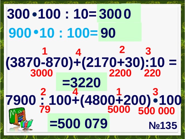 00 30000 300 100 : 10= 90000 900 10 : 100= 0 2 1 3 4 (3870-870)+(2170+30):10 =  220 2200 3000 =3220 1 2 3 4 7900 : 100+(4800+200) 100 5000 79 500 000 =500 079 № 135 