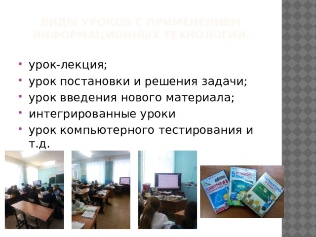 виды уроков с применением информационных технологий : урок-лекция; урок постановки и решения задачи; урок введения нового материала; интегрированные уроки урок компьютерного тестирования и т.д. 