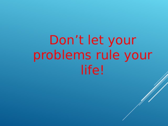 Don’t let your problems rule your life! 