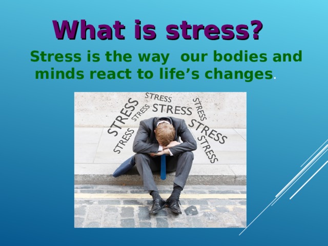 What is stress? Stress is the way our bodies and  minds react to life’s changes . 