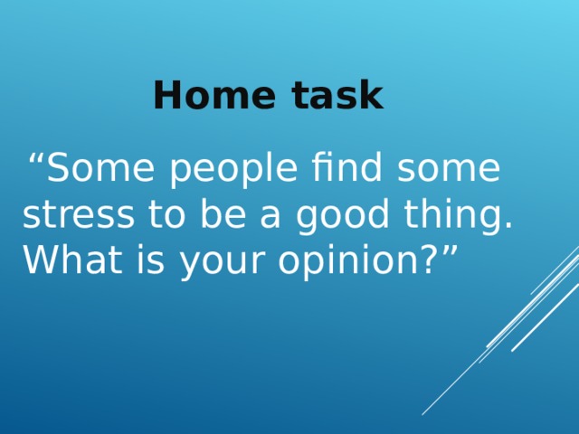 Home task  “ Some people find some stress to be a good thing. What is your opinion?” 